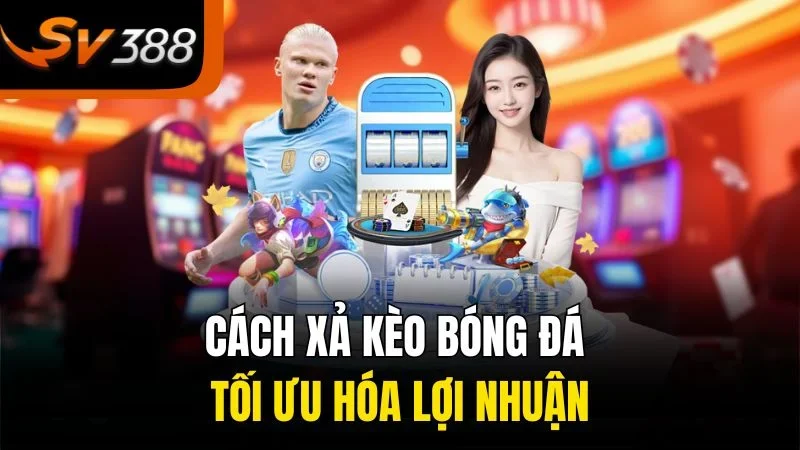 Cách xả kèo bóng đá tối ưu hóa lợi nhuận
